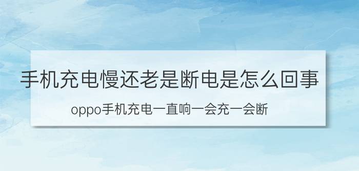 手机充电慢还老是断电是怎么回事 oppo手机充电一直响一会充一会断？